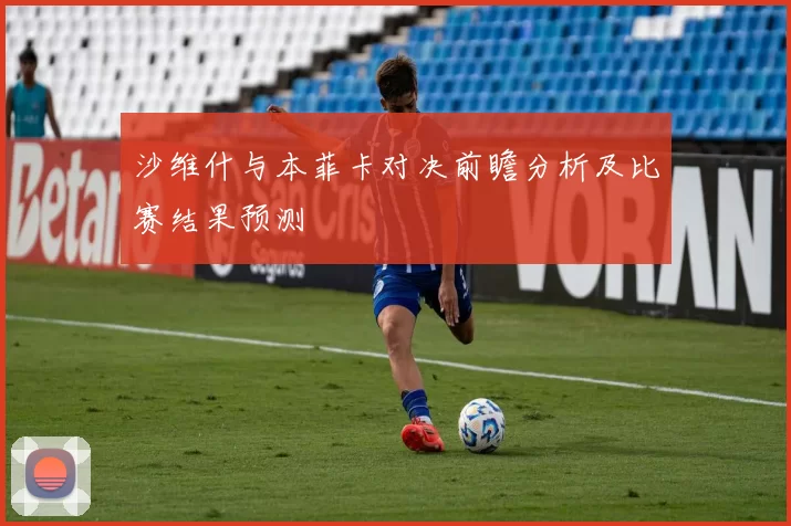 沙维什与本菲卡对决前瞻分析及比赛结果预测