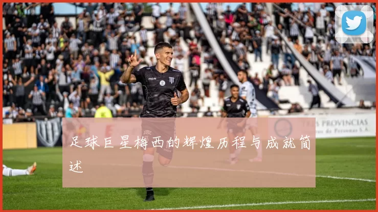 足球巨星梅西的辉煌历程与成就简述