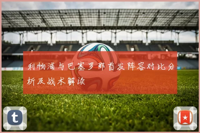 利物浦与巴塞罗那首发阵容对比分析及战术解读