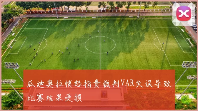 瓜迪奥拉愤怒指责裁判VAR失误导致比赛结果受损