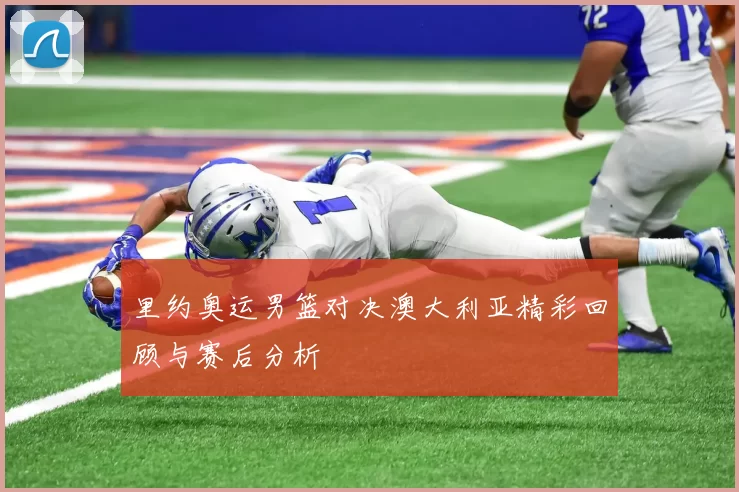 里约奥运男篮对决澳大利亚精彩回顾与赛后分析
