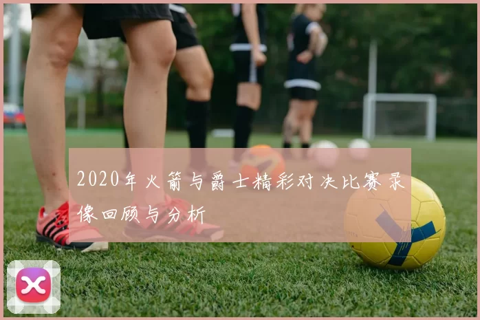 2020年火箭与爵士精彩对决比赛录像回顾与分析