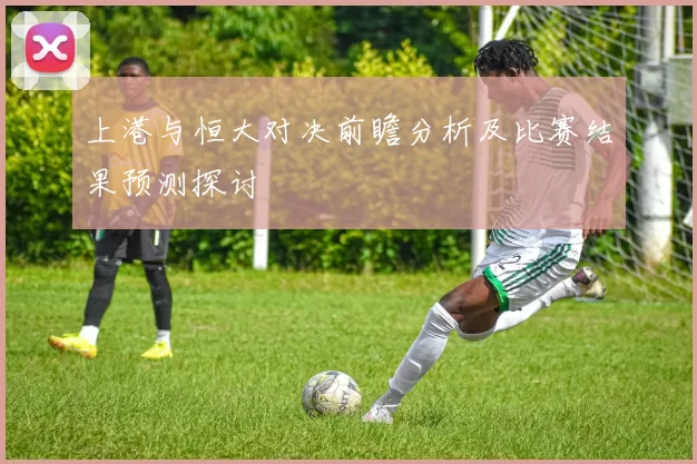 上港与恒大对决前瞻分析及比赛结果预测探讨