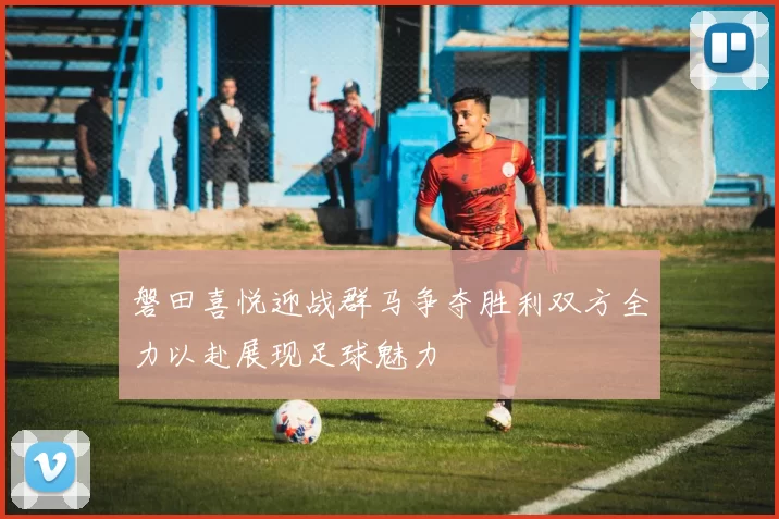 磐田喜悦迎战群马争夺胜利双方全力以赴展现足球魅力