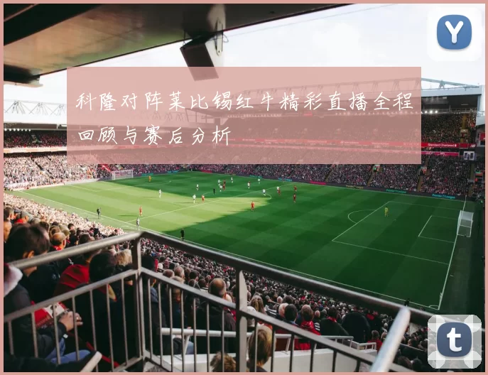 科隆对阵莱比锡红牛精彩直播全程回顾与赛后分析