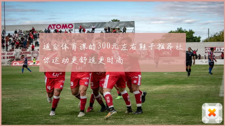 适合体育课的300元左右鞋子推荐让你运动更舒适更时尚