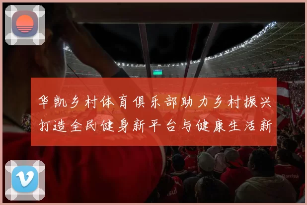 华凯乡村体育俱乐部助力乡村振兴打造全民健身新平台与健康生活新方式